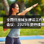 全国住房城乡建设工作会议:2025年要持续用力推动房地产市场止跌回稳 全国住房城乡建设工作会议:2025年要持续用力推动房地产市场止跌回稳