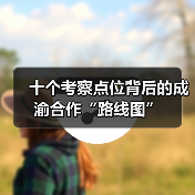十个考察点位背后的成渝合作“路线图”(图1) 十个考察点位背后的成渝合作“路线图”(图1)