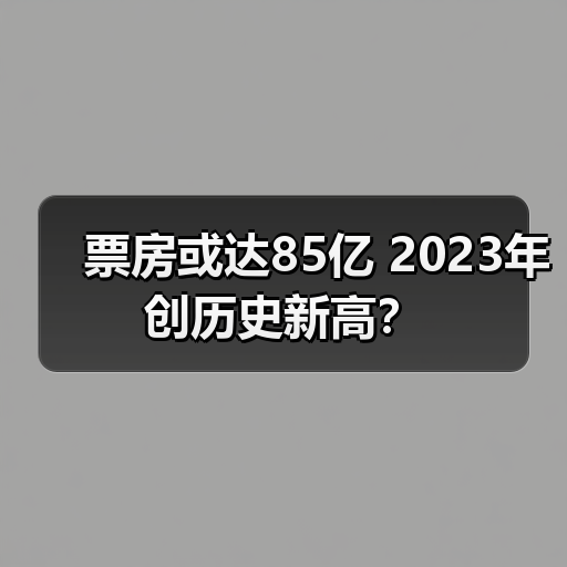 票房或达85亿 2023年创历史新高?(图3) 票房或达85亿 2023年创历史新高?(图3)