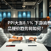PPI大涨8.1% 下游消费品提价趋势将如何?(图1) PPI大涨8.1% 下游消费品提价趋势将如何?(图1)