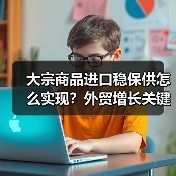 大宗商品进口稳保供怎么实现?外贸增长关键策略(图1) 大宗商品进口稳保供怎么实现?外贸增长关键策略(图1)