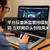 平台反垄断监管持续加码 互联网巨头创投风潮或将终结(图1) 平台反垄断监管持续加码 互联网巨头创投风潮或将终结(图1)