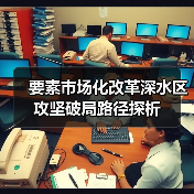 要素市场化改革深水区攻坚破局路径探析(图3) 要素市场化改革深水区攻坚破局路径探析(图3)