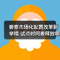 要素市场化配置改革新举措 试点时间表释放哪些信号？（图1）