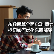 东数西算全面启动 算力枢纽如何优化东西部资源分配(图4) 东数西算全面启动 算力枢纽如何优化东西部资源分配(图4)