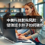 中美科技脱钩风险:关键领域卡脖子如何破局?(图4) 中美科技脱钩风险:关键领域卡脖子如何破局?(图4)