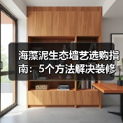 海藻泥生态墙艺选购指南：5个方法解决装修墙面材料难题（图1）