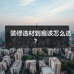 装修选材到底该怎么选?(图1) 装修选材到底该怎么选?(图1)