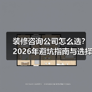 装修咨询公司怎么选?2026年避坑指南与选择要点(图1) 装修咨询公司怎么选?2026年避坑指南与选择要点(图1)