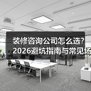 装修咨询公司怎么选？2026避坑指南与常见场景解析（图2）