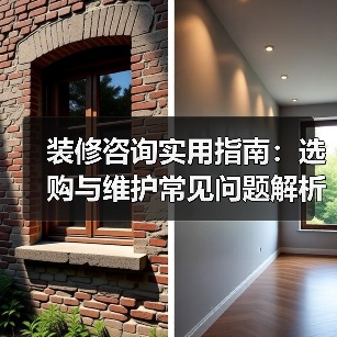 装修咨询实用指南：选购与维护常见问题解析2026（图3）