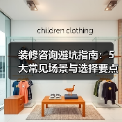装修咨询避坑指南:5大常见场景与选择要点(图2) 装修咨询避坑指南:5大常见场景与选择要点(图2)