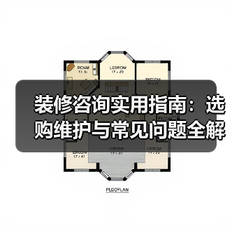 装修咨询实用指南：选购维护与常见问题全解析（图1）